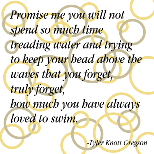 Promise me you won't forget to swim - Tyler Knott Gregson